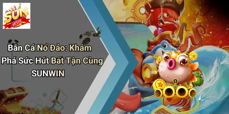 Bắn Cá Nổ Đảo: Khám Phá Sức Hút Bất Tận Cùng SUNWIN