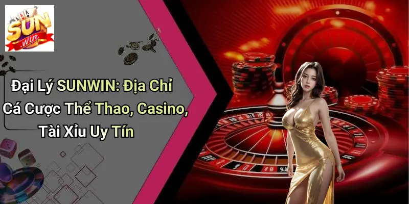 Đại Lý SUNWIN: Địa Chỉ Cá Cược Thể Thao, Casino, Tài Xỉu Uy Tín