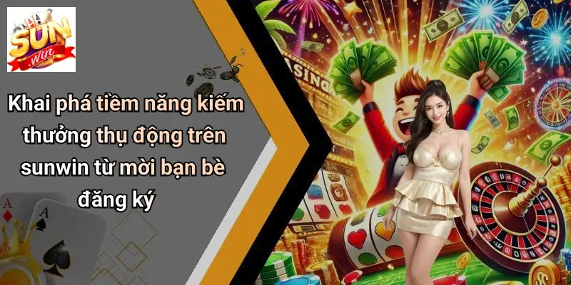 Khai phá tiềm năng kiếm thưởng thụ động trên sunwin từ mời bạn bè đăng ký