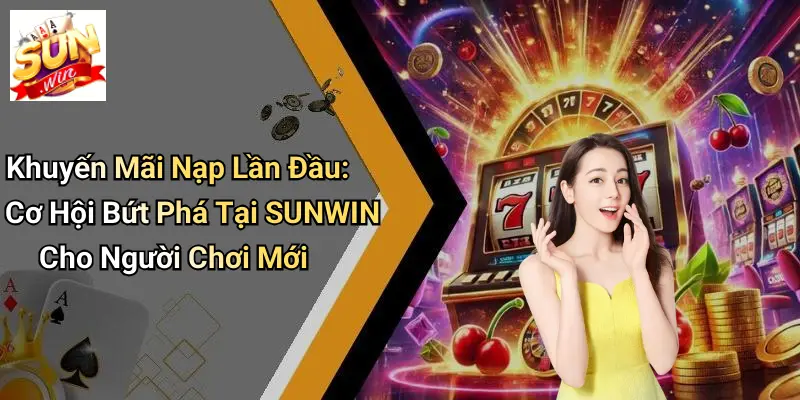 Khuyến Mãi Nạp Lần Đầu: Cơ Hội Bứt Phá Tại SUNWIN Cho Người Chơi Mới