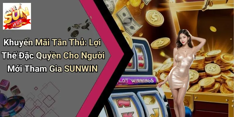 Khuyến Mãi Tân Thủ: Lợi Thế Đặc Quyền Cho Người Mới Tham Gia SUNWIN