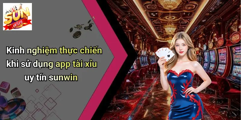 Kinh nghiệm thực chiến khi sử dụng app tài xỉu uy tín sunwin