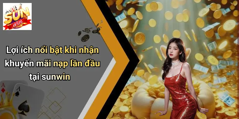 Lợi ích nổi bật khi nhận khuyến mãi nạp lần đầu tại sunwin