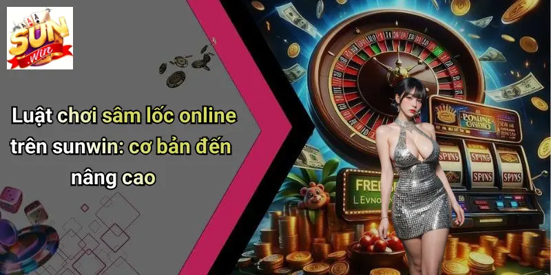 Luật chơi sâm lốc online trên sunwin: cơ bản đến nâng cao