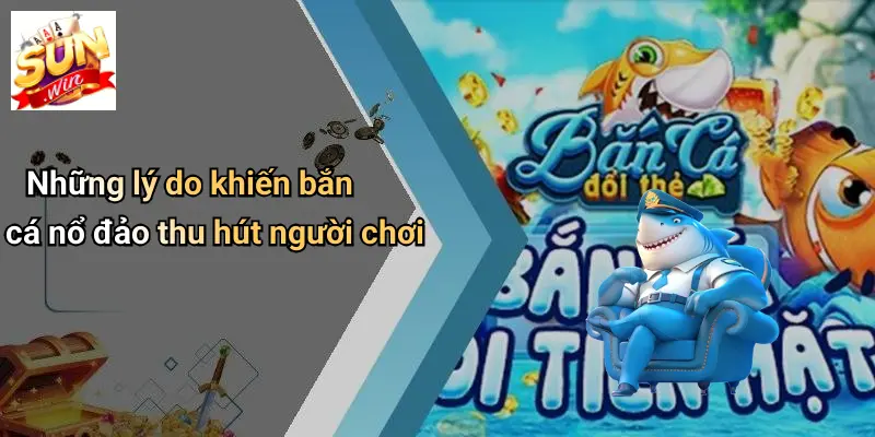Những lý do khiến bắn cá nổ đảo thu hút người chơi