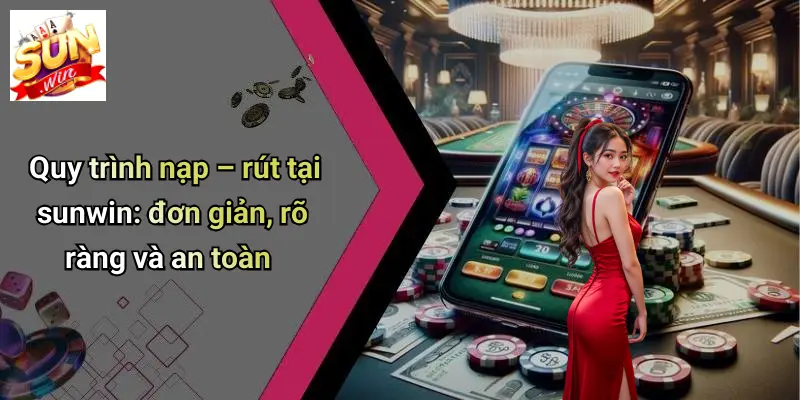 Quy trình nạp – rút tại sunwin: đơn giản, rõ ràng và an toàn