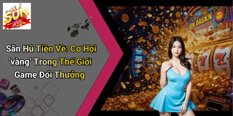 Săn Hũ Tiền Về: Cơ Hội ‘vàng’ Trong Thế Giới Game Đổi Thưởng
