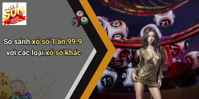 So sánh xổ số 1 ăn 99.9 với các loại xổ số khác