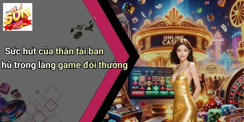Sức hút của thần tài ban hũ trong làng game đổi thưởng