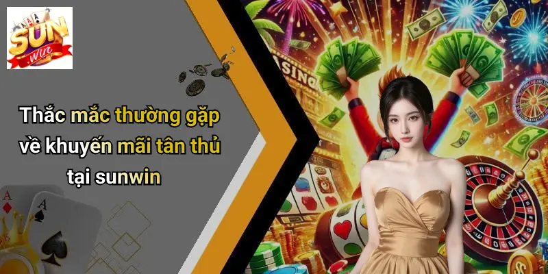 Thắc mắc thường gặp về khuyến mãi tân thủ tại sunwin