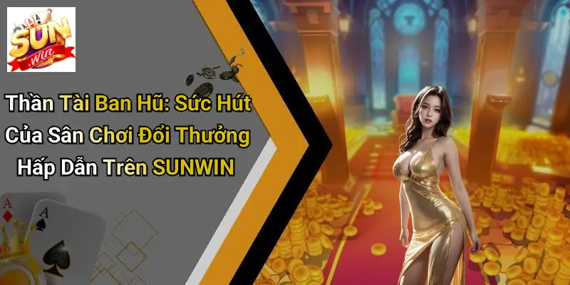Thần Tài Ban Hũ: Sức Hút Của Sân Chơi Đổi Thưởng Hấp Dẫn Trên SUNWIN