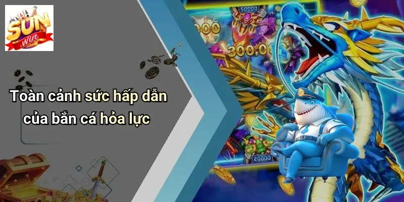 Toàn cảnh sức hấp dẫn của bắn cá hỏa lực