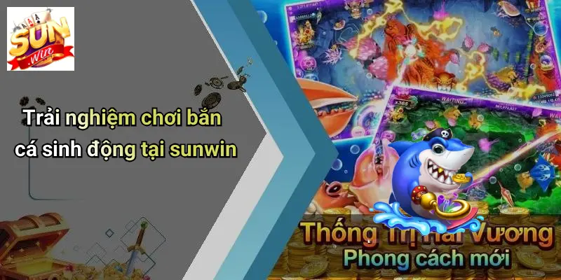 Trải nghiệm chơi bắn cá sinh động tại sunwin