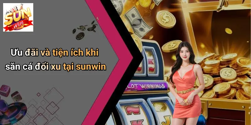 Ưu đãi và tiện ích khi săn cá đổi xu tại sunwin