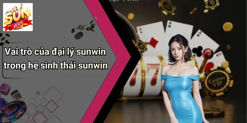 Vai trò của đại lý sunwin trong hệ sinh thái sunwin